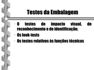 Testes da Embalagem
a O testes de impacto visual, de
  reconhecimento e de identificação;
a Os look-tests
a Os testes relativos às funções técnicas
 