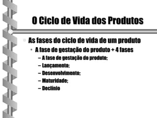O Ciclo de Vida dos Produtos
a   As fases do ciclo de vida de um produto
    • A fase de gestação do produto + 4 fases
       – A fase de gestação do produto;
       – Lançamento;
       – Desenvolvimento;
       – Maturidade;
       – Declínio
 
