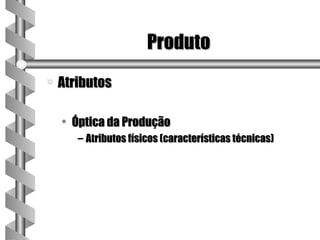 Produto
a   Atributos

    • Óptica da Produção
       – Atributos físicos (características técnicas)
 