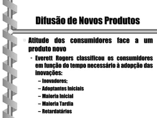 Difusão de Novos Produtos
a   Atitude dos consumidores face a um
    produto novo
    • Everett Rogers classificou os consumidores
      em função do tempo necessário à adopção das
      inovações:
      – Inovadores;
      – Adoptantes Iniciais
      – Maioria Inicial
      – Maioria Tardia
      – Retardatários
 