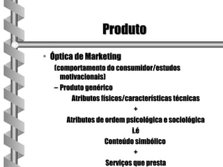 Produto
• Óptica de Marketing
  (comportamento do consumidor/estudos
    motivacionais)
  – Produto genérico
        Atributos físicos/características técnicas
                             +
      Atributos de ordem psicológica e sociológica
                            i.é
                    Conteúdo simbólico
                             +
                    Serviços que presta
 