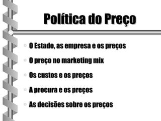 Política do Preço
a   O Estado, as empresa e os preços
a   O preço no marketing mix
a   Os custos e os preços
a   A procura e os preços
a   As decisões sobre os preços
 