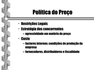 Política do Preço
• Restrições Legais
• Estratégia dos concorrentes
   – agressividade em matéria de preço
• Custo
   – factores internos: condições de produção da
     empresa
   – fornecedores, distribuidores e fiscalidade
 