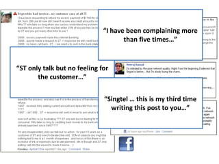 “I have been complaining more
                                     than five times…”


“ST only talk but no feeling for
       the customer…”


                              “Singtel … this is my third time
                                writing this post to you…”
 