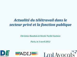 Actualité du télétravail dans le
secteur privé et la fonction publique

      Christine Baudoin & Nicole Turbé-Suetens

                Paris, le 3 avril 2012
 