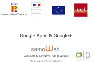 Google Apps & Google+



 Conférence du 3 avril 2012 – CCI de Vaucluse

      © Semaweb, agence de Webmarketing à Avignon
 
