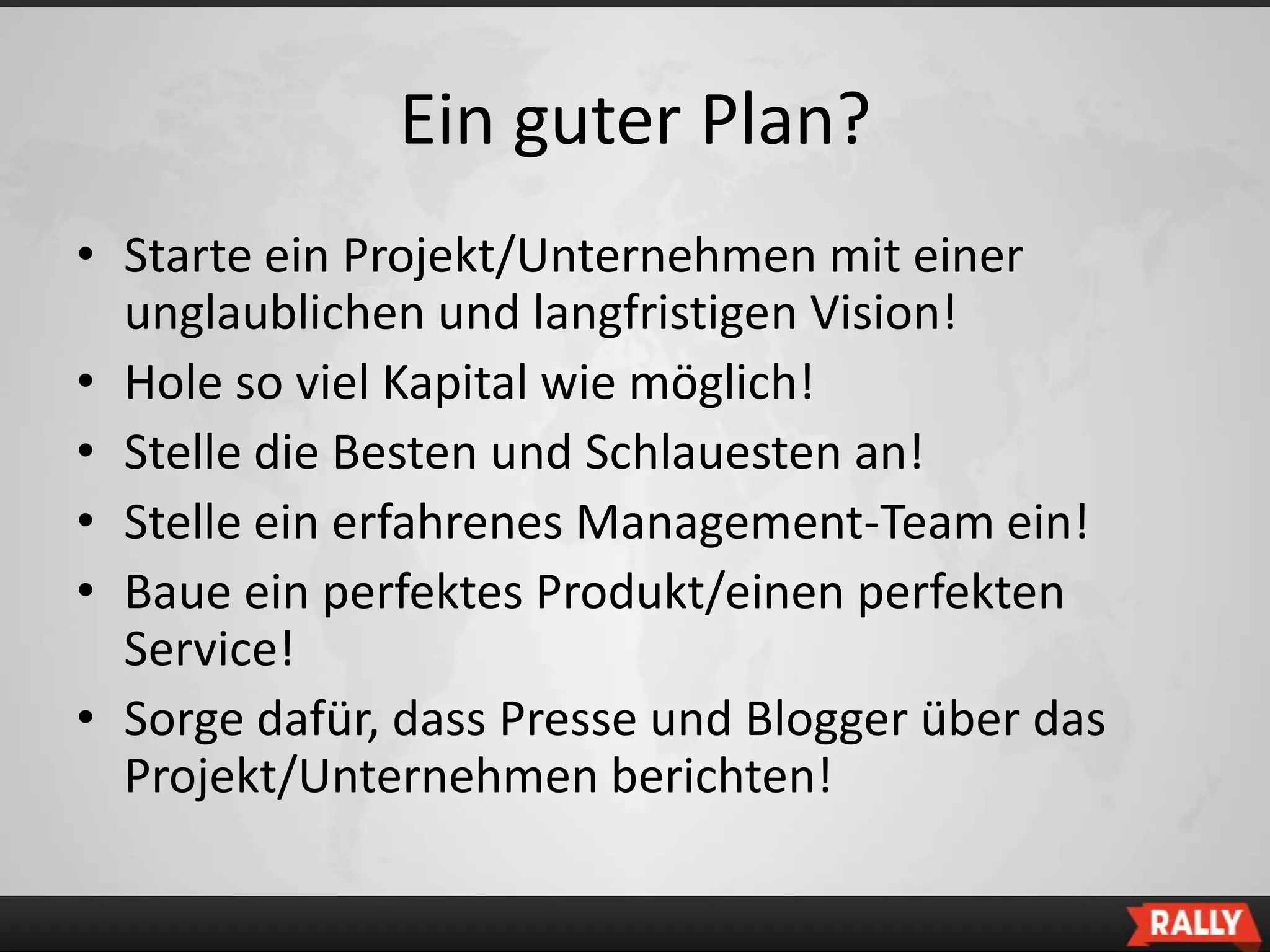 Ein guter Plan?
• Starte ein Projekt/Unternehmen mit einer
  unglaublichen und langfristigen Vision!
• Hole so viel Kapital wie möglich!
• Stelle die Besten und Schlauesten an!
• Stelle ein erfahrenes Management-Team ein!
• Baue ein perfektes Produkt/einen perfekten
  Service!
• Sorge dafür, dass Presse und Blogger über das
  Projekt/Unternehmen berichten!
 