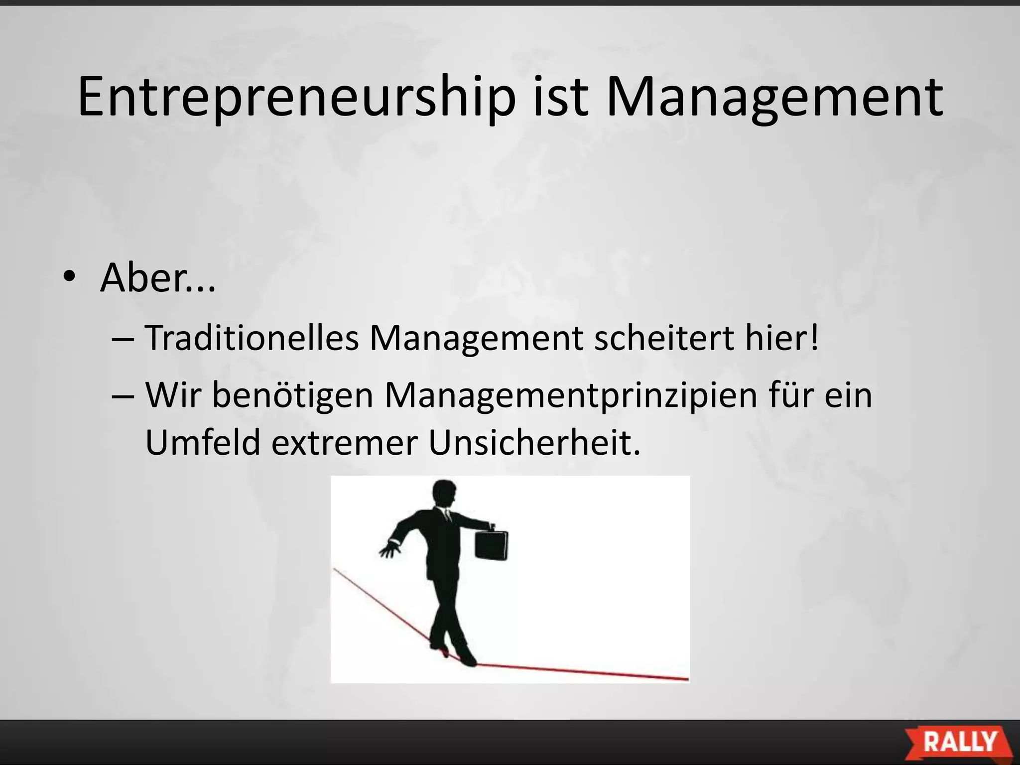 Entrepreneurship ist Management

• Aber...
  – Traditionelles Management scheitert hier!
  – Wir benötigen Managementprinzipien für ein
    Umfeld extremer Unsicherheit.
 
