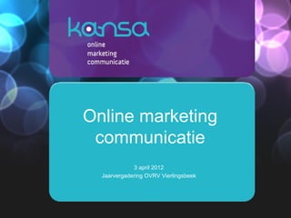 Online marketing
 communicatie
             3 april 2012
  Jaarvergadering OVRV Vierlingsbeek
 