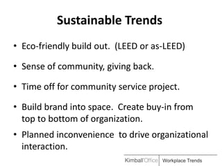 Sustainable Trends
• Eco-friendly build out. (LEED or as-LEED)

• Sense of community, giving back.

• Time off for community service project.

• Build brand into space. Create buy-in from
  top to bottom of organization.
• Planned inconvenience to drive organizational
  interaction.
                                     Workplace Trends
 