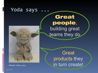 Yoda says ...
                           Great
                          people,
                        building great
                        teams they do


                              Great
                         products they
    Master Yoda, 2012    in turn create!
@arsagilis
 