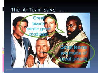 The A-Team says ...
                Great
                teams
             create great
              products!

                            Great teams
                            are made of
                            great people
@arsagilis
 