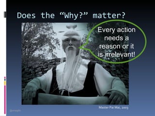 Does the “Why?” matter?
                       Every action
                          needs a
                        reason or it
                       is irrelevant!




                       Master Pai Mai, 2003
@arsagilis
 