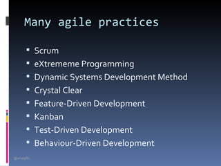 Many agile practices

        Scrum
        eXtrememe Programming
        Dynamic Systems Development Method
        Crystal Clear
        Feature-Driven Development
        Kanban
        Test-Driven Development
        Behaviour-Driven Development
@arsagilis
 