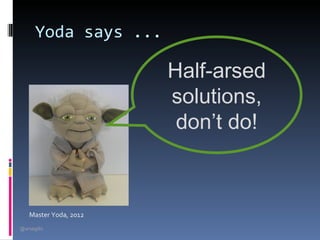 Yoda says ...

                        Half-arsed
                        solutions,
                         don’t do!



    Master Yoda, 2012
@arsagilis
 
