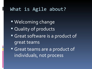 What is Agile about?

 Welcoming change
 Quality of products
 Great software is a product of
  great teams
 Great teams are a product of
  individuals, not process
 