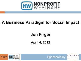 A Business Paradigm for Social Impact

             Jon Firger
             April 4, 2012



A Service
   Of:                  Sponsored by:
 