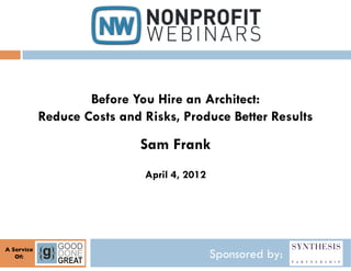 Before You Hire an Architect:
               Reduce Costs and Risks, Produce Better Results

                                Sam Frank
                                April 4, 2012




A Service	

   Of:
     	

                                        Sponsored by:
 