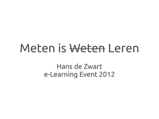 Meten is Weten Leren
        Hans de Zwart
    e-Learning Event 2012
 