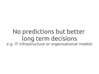 No predictions but better
      long term decisions
e.g. IT infrastructure or organisational models
 