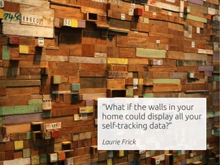 “What if the walls in your
home could display all your
self-tracking data?”
Laurie Frick
 