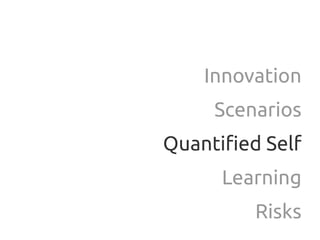 Innovation
     Scenarios
Quantified Self
      Learning
         Risks
 