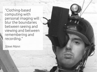 “Clothing-based
computing with
personal imaging will
blur the boundaries
between seeing and
viewing and between
remembering and
recording.”

Steve Mann
 