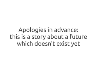 Apologies in advance:
this is a story about a future
   which doesn't exist yet
 