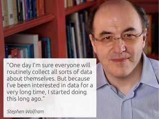 “One day I’m sure everyone will
routinely collect all sorts of data
about themselves. But because
I’ve been interested in data for a
very long time, I started doing
this long ago.”

Stephen Wolfram
 