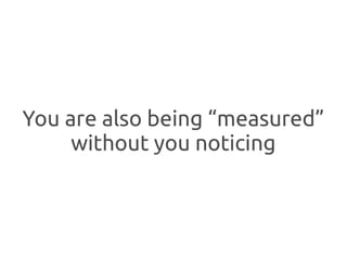 You are also being “measured”
     without you noticing
 