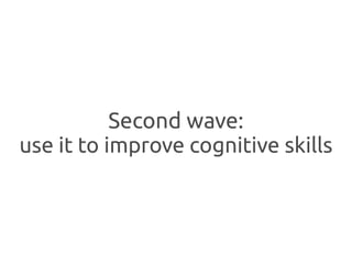 Second wave:
use it to improve cognitive skills
 