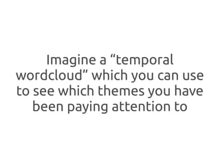 Imagine a “temporal
wordcloud” which you can use
to see which themes you have
   been paying attention to
 