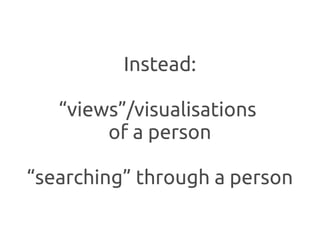 Instead:

   “views”/visualisations
        of a person

“searching” through a person
 