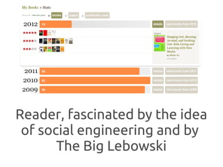 Reader, fascinated by the idea
 of social engineering and by
       The Big Lebowski
 