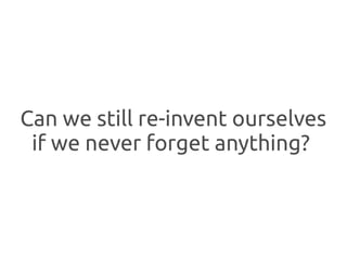 Can we still re-invent ourselves
 if we never forget anything?
 