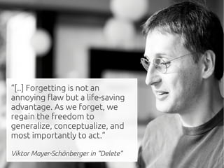 “[..] Forgetting is not an
annoying flaw but a life-saving
advantage. As we forget, we
regain the freedom to
generalize, conceptualize, and
most importantly to act.”

Viktor Mayer-Schönberger in “Delete”
 