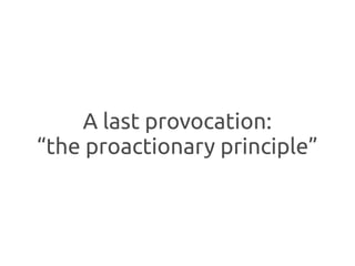 A last provocation:
“the proactionary principle”
 