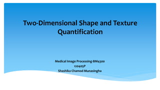 Two-Dimensional Shape and Texture
Quantification
Medical Image Processing-BM4300
120405P
Shashika Chamod Munasingha
 