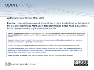 Author(s): Roger Grekin, M.D., 2009

License: Unless otherwise noted, this material is made available under the terms of
the Creative Commons Attribution–Noncommercial–Share Alike 3.0 License:
http://creativecommons.org/licenses/by-nc-sa/3.0/

We have reviewed this material in accordance with U.S. Copyright Law and have tried to maximize your ability to use,
share, and adapt it. The citation key on the following slide provides information about how you may share and adapt this
material.

Copyright holders of content included in this material should contact open.michigan@umich.edu with any questions,
corrections, or clarification regarding the use of content.

For more information about how to cite these materials visit http://open.umich.edu/education/about/terms-of-use.

Any medical information in this material is intended to inform and educate and is not a tool for self-diagnosis or a
replacement for medical evaluation, advice, diagnosis or treatment by a healthcare professional. Please speak to your
physician if you have questions about your medical condition.

Viewer discretion is advised: Some medical content is graphic and may not be suitable for all viewers.
 