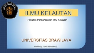 ILMU KELAUTAN
Fakultas Perikanan dan Ilmu Kelautan
UNIVERSITAS BRAWIJAYA
Created by : Atika Marasabessy
 