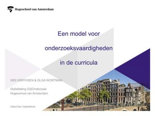 Een model voor

                      onderzoeksvaardigheden

                            in de curricula

DIDI GRIFFIOEN & OLGA WORTMAN

Stafafdeling O2|Onderzoek
Hogeschool van Amsterdam




                                               1
 