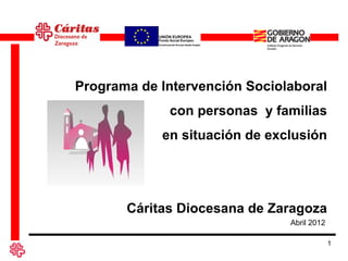 Programa de Intervención Sociolaboral
             con personas y familias
            en situación de exclusión




       Cáritas Diocesana de Zaragoza
                               Abril 2012

                                            1
 