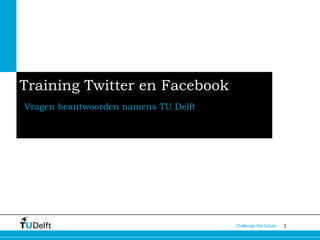 Training Twitter en Facebook
Vragen beantwoorden namens TU Delft




                                      Challenge the future   1
 