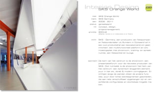 Interior Design
    SKS Orange World
                                                                ZiMD

    titel:   SKS Orange World
   klant:    SKS Germany
    jaar:    2009 - 2011
  status:    gerealiseerd
     rol:    concept, design,
             projectmanagement	
 grootte:    800m2
             designed, worked on or collaborated on at Totems




   work:     SKS - Germany, een producent van fietspompen
             en fietsonderdelen uit Sundern in Duitsland wil in
             een oud productiehal een bezoekercentrum gaan
             inrichten: een multifunctioneel platform en ont-
             moetingsplek met showroom, training- en spreek-
             ruimte, een fietswinkel en lounge.



 approach: De kern van het centrum is de showroom: een
             presentatieforum voor de nieuwste producten van
             SKS. Ook ruimtelijk is de showroom het hart van
             het centrum: een dynamisch langgerekt element
             puur in het wit, strak & modern vormgegeven. Er
             omheen langs de wanden zitten de andere func-
             ties, puur door lichte wandsegmenten gescheiden,
             die aan rails verschuifbaar opgehangen zijn en ver-
             schillende configuraties en doorkijkjes mogelijk ma-
             ken.
 