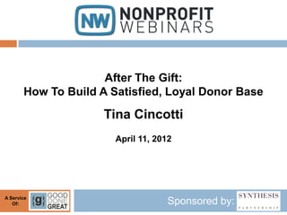 After The Gift:
       How To Build A Satisfied, Loyal Donor Base

                     Tina Cincotti
                       April 11, 2012




A Service
   Of:                              Sponsored by:
 