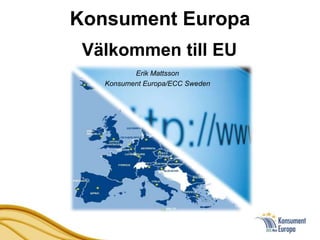 Konsument Europa
 Välkommen till EU
          Erik Mattsson
   Konsument Europa/ECC Sweden
 