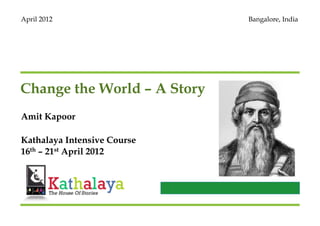 April 2012                   Bangalore, India




Change the World – A Story
Amit Kapoor

Kathalaya Intensive Course
16th – 21st April 2012
 