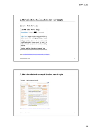 19.04.2012




3. Herkömmliche Ranking-Kriterien von Google


Content – Meta Keywords:




Quelle: http://searchenginewatch.com/article/2066825/Death-Of-A-Meta-Tag




© Yourposition GmbH, Zürich                                                21




3. Herkömmliche Ranking-Kriterien von Google


Content – sichtbarer Inhalt:




Quelle: http://www.geschenkidee.ch/weihnachten/weihnachtsgeschenke.html




© Yourposition GmbH, Zürich                                                22




                                                                                       11
 