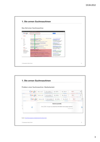 19.04.2012




1. Die armen Suchmaschinen


Das Ziel einer Suchmaschine:




© Yourposition GmbH, Zürich                              5




1. Die armen Suchmaschinen


Problem einer Suchmaschine: Skalierbarkeit




Quelle: http://www.google.com/ads/answers/numbers.html




© Yourposition GmbH, Zürich                              6




                                                                     3
 