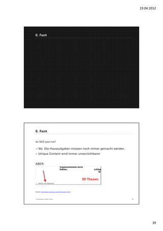 19.04.2012




6. Fazit




6. Fazit


Ist SEO jetzt tot?

− Nö. Die Hausaufgaben müssen noch immer gemacht werden.
− Unique Content wird immer unverzichtbarer


ABER:




Quelle: http://www.cluetrain.com/auf-deutsch.html




© Yourposition GmbH, Zürich                                78




                                                                       39
 
